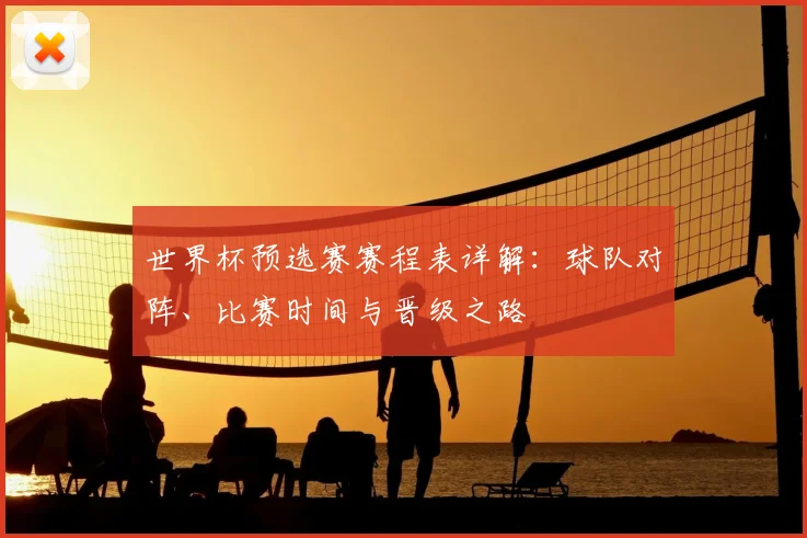 世界杯预选赛赛程表详解：球队对阵、比赛时间与晋级之路