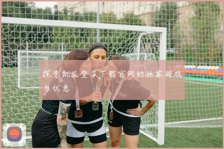 探索凯发登录下载官网的独家游戏与优惠