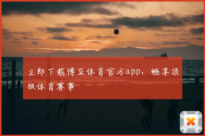 立即下载博亚体育官方app，畅享顶级体育赛事