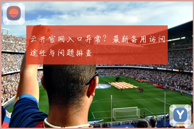 云开官网入口异常？最新备用访问途径与问题排查