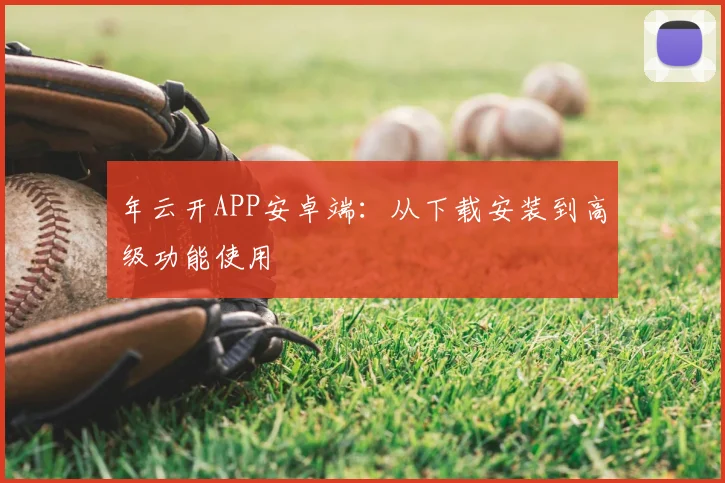 年云开APP安卓端：从下载安装到高级功能使用
