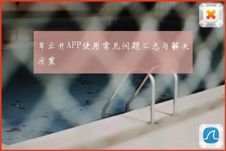 年云开APP使用常见问题汇总与解决方案