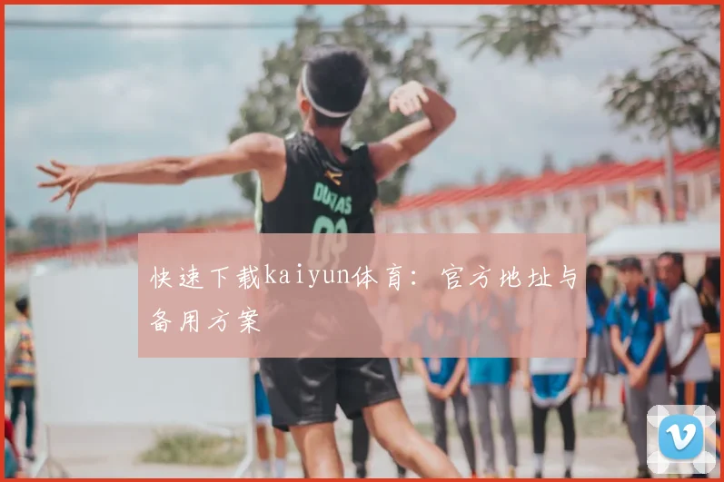 快速下载kaiyun体育：官方地址与备用方案