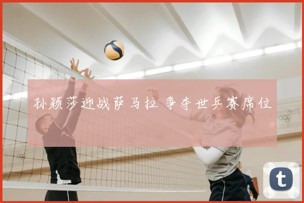孙颖莎迎战萨马拉 争夺世乒赛席位