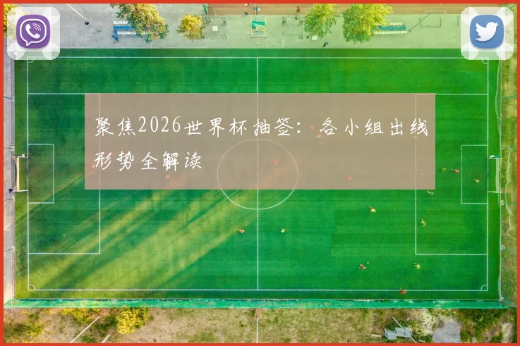 聚焦2026世界杯抽签：各小组出线形势全解读