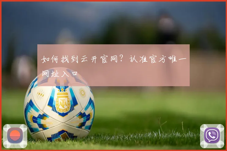 如何找到云开官网？认准官方唯一网址入口