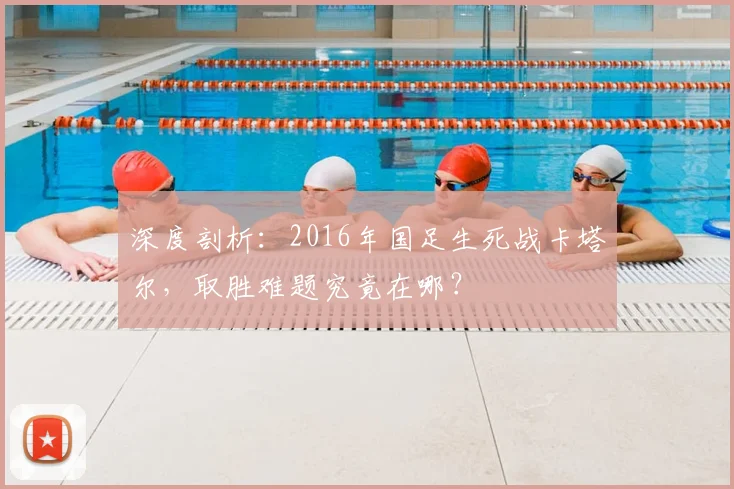 深度剖析：2016年国足生死战卡塔尔，取胜难题究竟在哪？