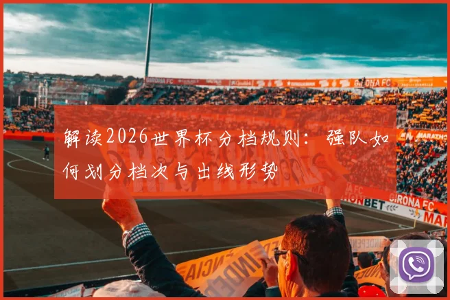 解读2026世界杯分档规则：强队如何划分档次与出线形势