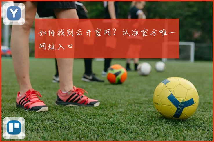如何找到云开官网？认准官方唯一网址入口