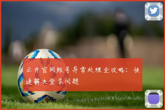 云开官网账号异常处理全攻略：快速解决登录问题