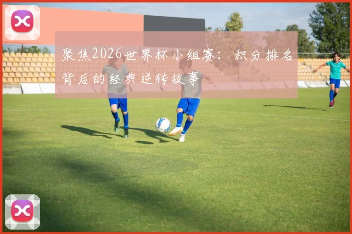 聚焦2026世界杯小组赛：积分排名背后的经典逆转故事