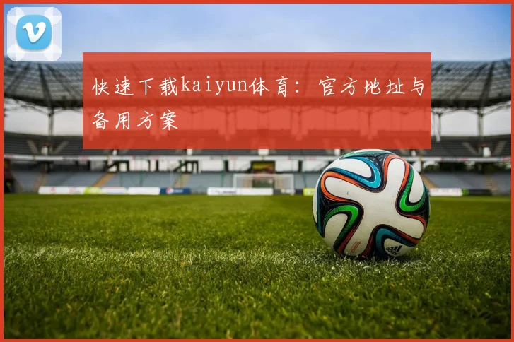 快速下载kaiyun体育：官方地址与备用方案