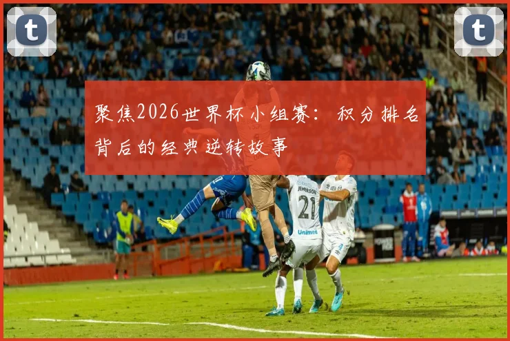 聚焦2026世界杯小组赛：积分排名背后的经典逆转故事