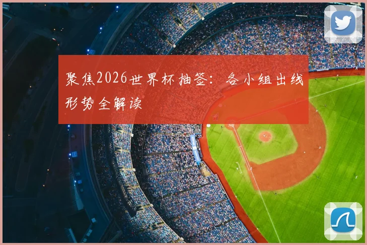聚焦2026世界杯抽签：各小组出线形势全解读