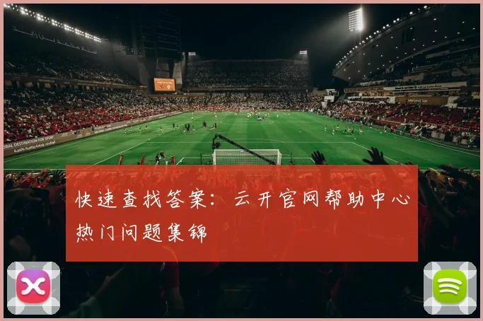 快速查找答案：云开官网帮助中心热门问题集锦