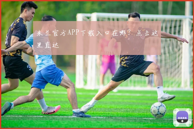 米兰官方APP下载入口在哪？点击这里直达