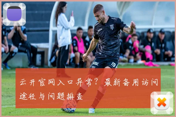 云开官网入口异常？最新备用访问途径与问题排查