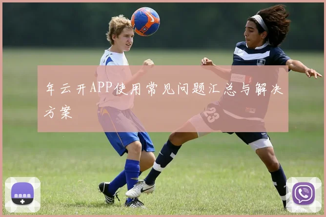 年云开APP使用常见问题汇总与解决方案