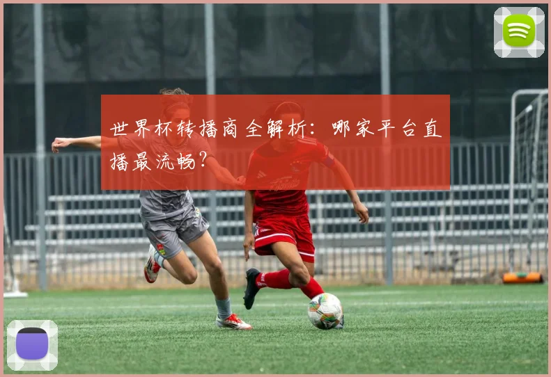 世界杯转播商全解析：哪家平台直播最流畅？