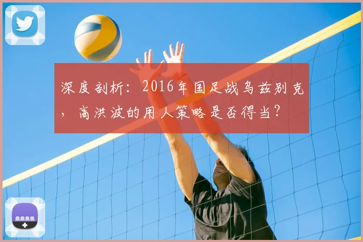 深度剖析：2016年国足战乌兹别克，高洪波的用人策略是否得当？